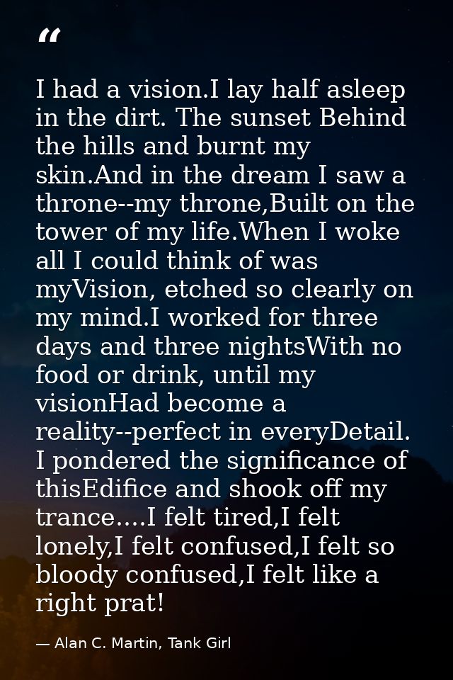 I had a vision.I lay half asleep in the dirt. The sunset Behind the hills and burnt my skin.And in the dream I saw a thr — Alan C. Martin, Tank Girl