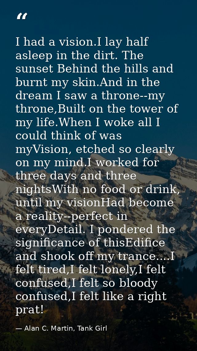 I had a vision.I lay half asleep in the dirt. The sunset Behind the hills and burnt my skin.And in the dream I saw a thr — Alan C. Martin, Tank Girl