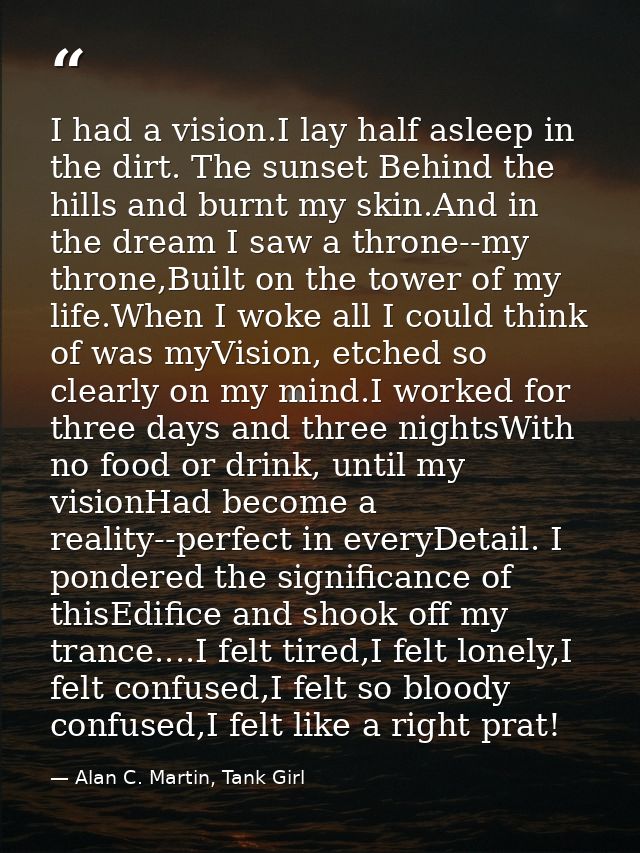 I had a vision.I lay half asleep in the dirt. The sunset Behind the hills and burnt my skin.And in the dream I saw a thr — Alan C. Martin, Tank Girl