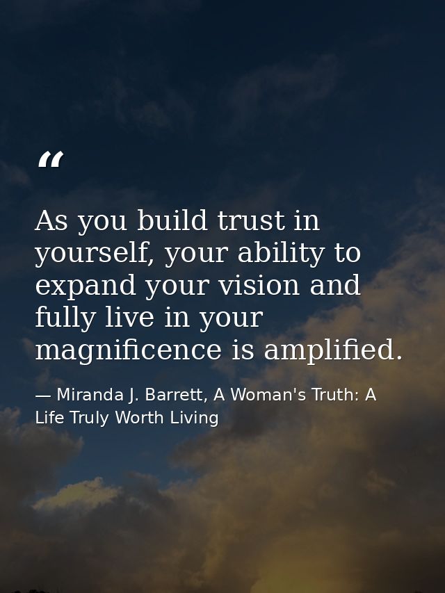 As you build trust in yourself, your ability to expand your vision and fully live in your magnificence is amplified. — Miranda J. Barrett, A Woman's Truth: A Life Truly Worth Living