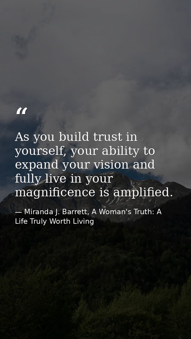 As you build trust in yourself, your ability to expand your vision and fully live in your magnificence is amplified. — Miranda J. Barrett, A Woman's Truth: A Life Truly Worth Living