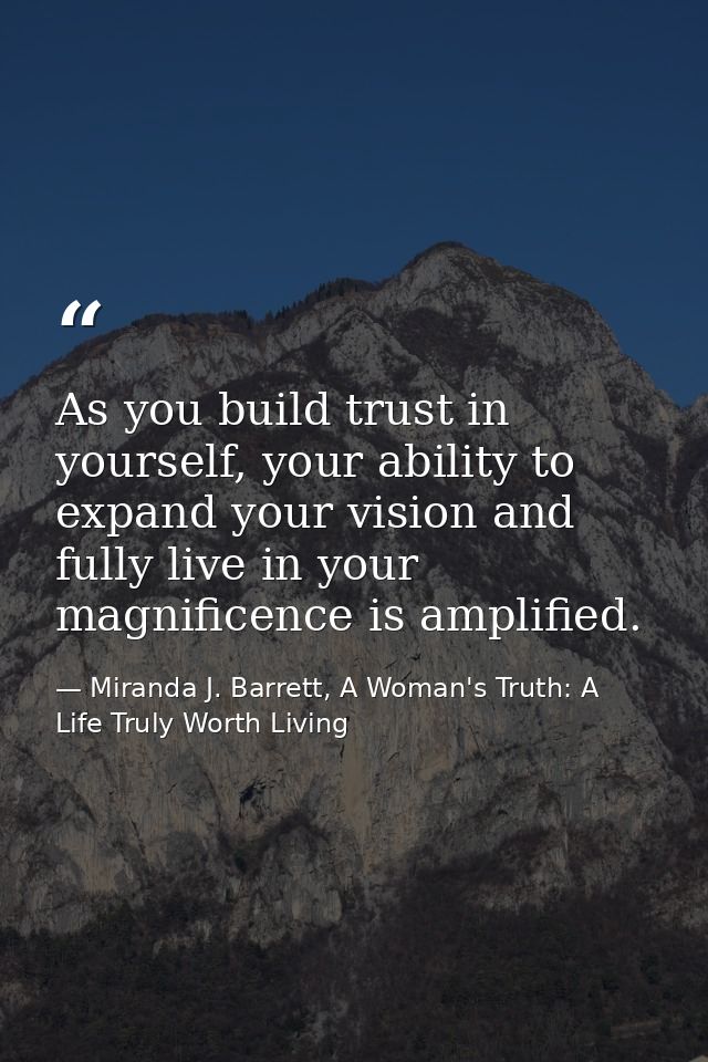 As you build trust in yourself, your ability to expand your vision and fully live in your magnificence is amplified. — Miranda J. Barrett, A Woman's Truth: A Life Truly Worth Living
