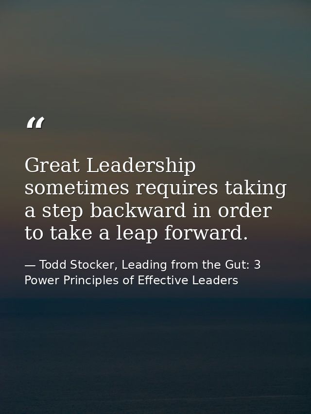 Great Leadership sometimes requires taking a step backward in order to take a leap forward. — Todd Stocker, Leading from the Gut: 3 Power Principles of Effective Leaders