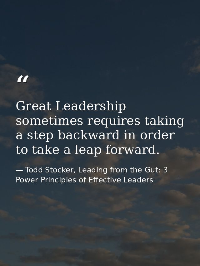 Great Leadership sometimes requires taking a step backward in order to take a leap forward. — Todd Stocker, Leading from the Gut: 3 Power Principles of Effective Leaders
