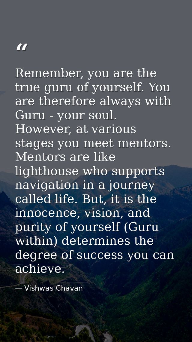 Remember, you are the true guru of yourself. You are therefore always with Guru - your soul. However, at various stages  — Vishwas Chavan