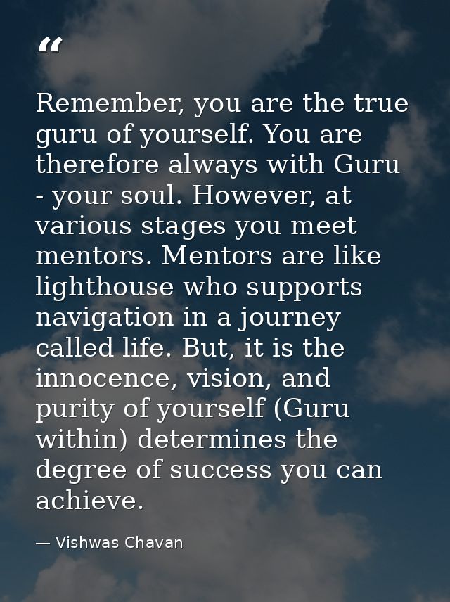 Remember, you are the true guru of yourself. You are therefore always with Guru - your soul. However, at various stages  — Vishwas Chavan