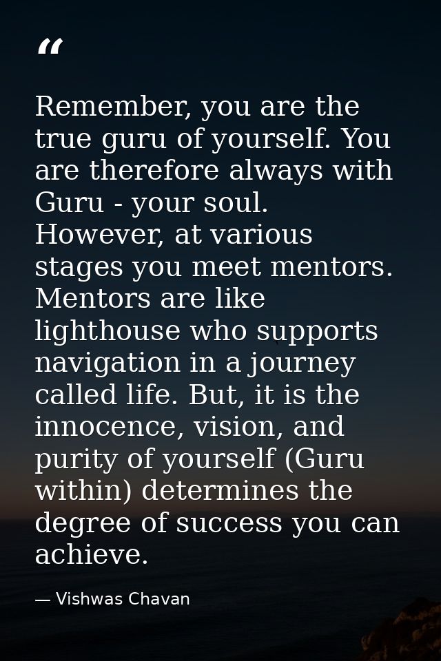 Remember, you are the true guru of yourself. You are therefore always with Guru - your soul. However, at various stages  — Vishwas Chavan