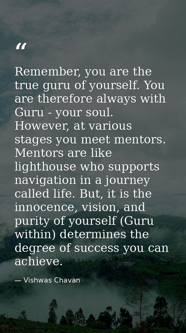 Remember, you are the true guru of yourself. You are therefore always with Guru - your soul. However, at various stages  — Vishwas Chavan