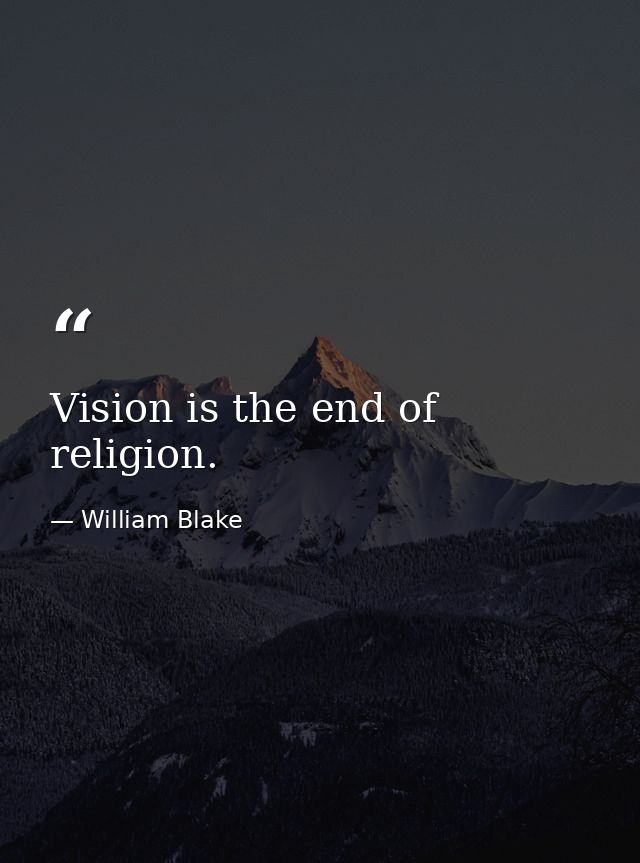 Vision is the end of religion. — William Blake
