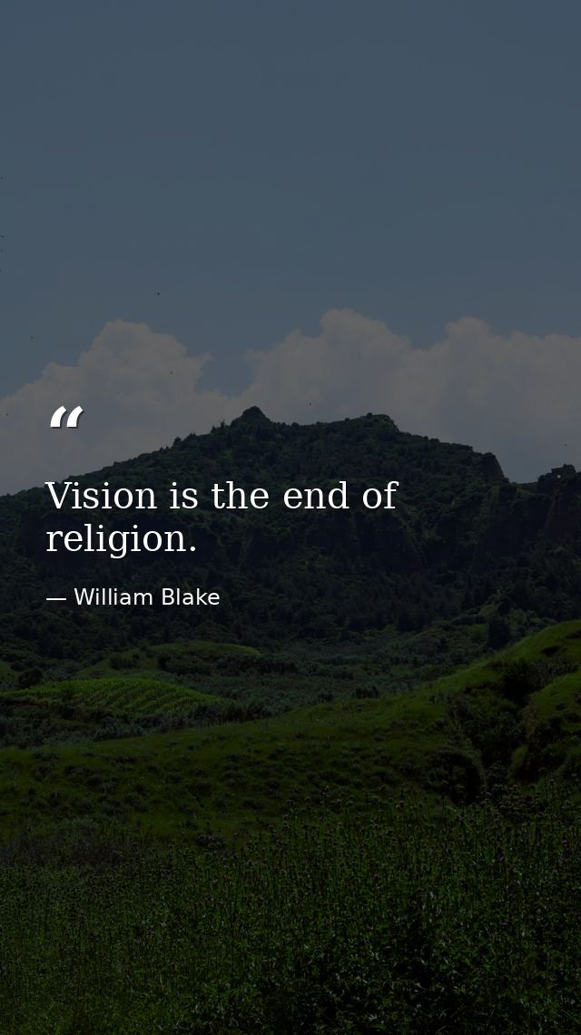 Vision is the end of religion. — William Blake