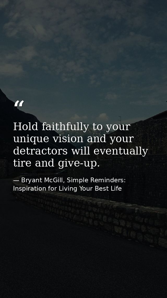 Hold faithfully to your unique vision and your detractors will eventually tire and give-up. — Bryant McGill, Simple Reminders: Inspiration for Living Your Best Life