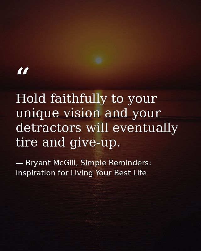 Hold faithfully to your unique vision and your detractors will eventually tire and give-up. — Bryant McGill, Simple Reminders: Inspiration for Living Your Best Life