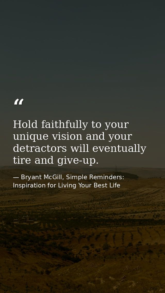 Hold faithfully to your unique vision and your detractors will eventually tire and give-up. — Bryant McGill, Simple Reminders: Inspiration for Living Your Best Life