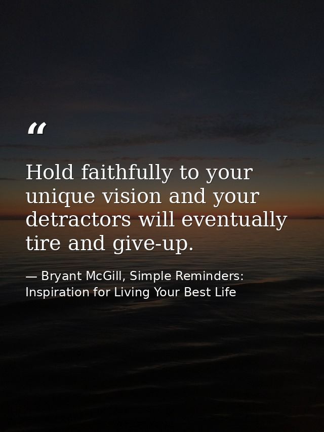 Hold faithfully to your unique vision and your detractors will eventually tire and give-up. — Bryant McGill, Simple Reminders: Inspiration for Living Your Best Life