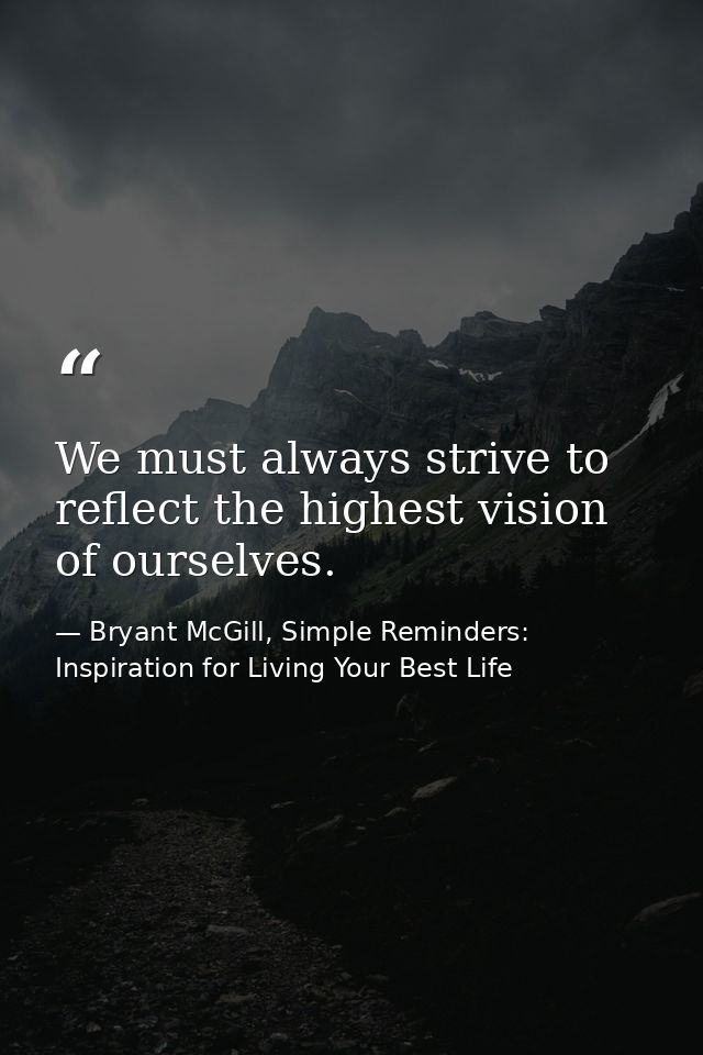 We must always strive to reflect the highest vision of ourselves. — Bryant McGill, Simple Reminders: Inspiration for Living Your Best Life