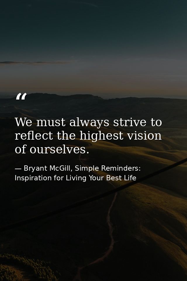 We must always strive to reflect the highest vision of ourselves. — Bryant McGill, Simple Reminders: Inspiration for Living Your Best Life