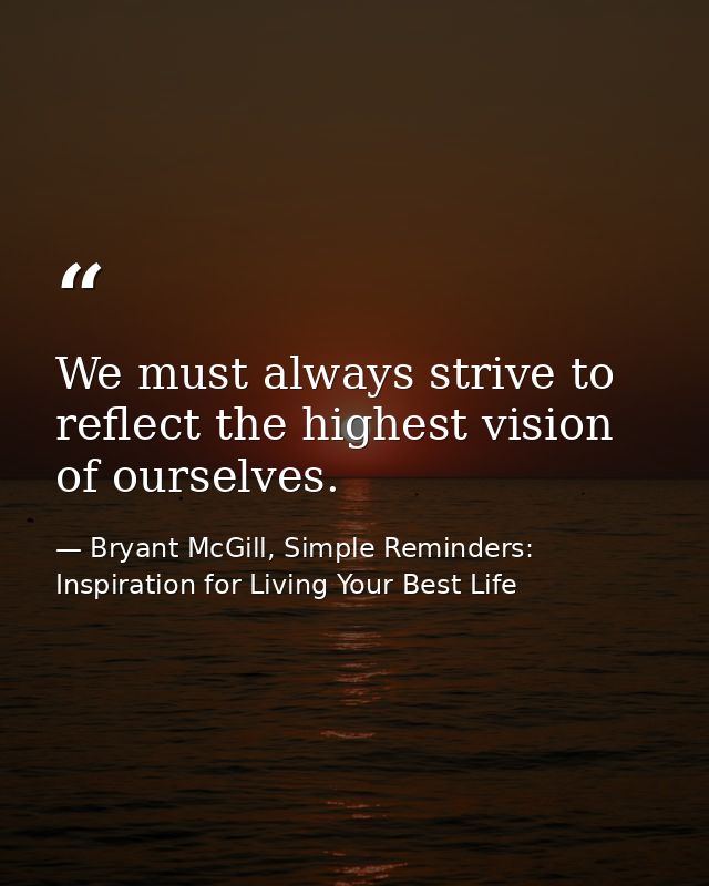 We must always strive to reflect the highest vision of ourselves. — Bryant McGill, Simple Reminders: Inspiration for Living Your Best Life