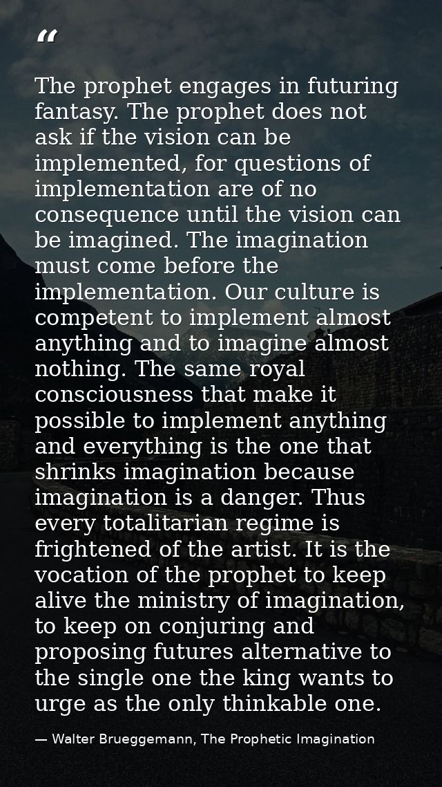 The prophet engages in futuring fantasy. The prophet does not ask if the vision can be implemented, for questions of imp — Walter Brueggemann, The Prophetic Imagination