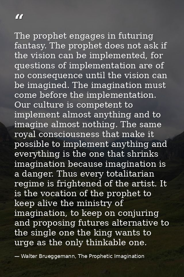The prophet engages in futuring fantasy. The prophet does not ask if the vision can be implemented, for questions of imp — Walter Brueggemann, The Prophetic Imagination