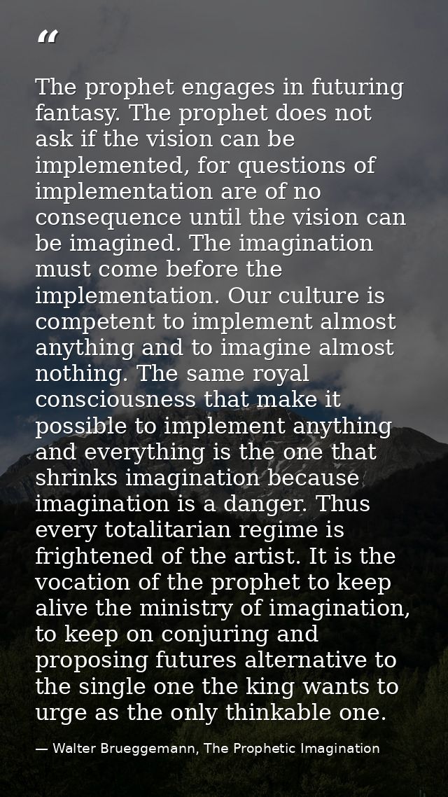 The prophet engages in futuring fantasy. The prophet does not ask if the vision can be implemented, for questions of imp — Walter Brueggemann, The Prophetic Imagination