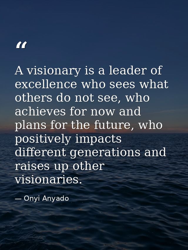 A visionary is a leader of excellence who sees what others do not see, who achieves for now and plans for the future, wh — Onyi Anyado