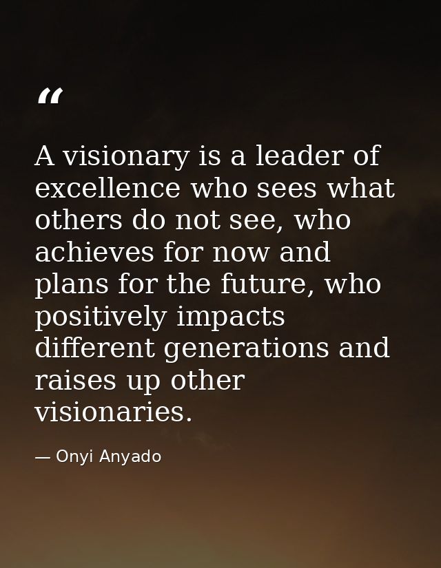 A visionary is a leader of excellence who sees what others do not see, who achieves for now and plans for the future, wh — Onyi Anyado