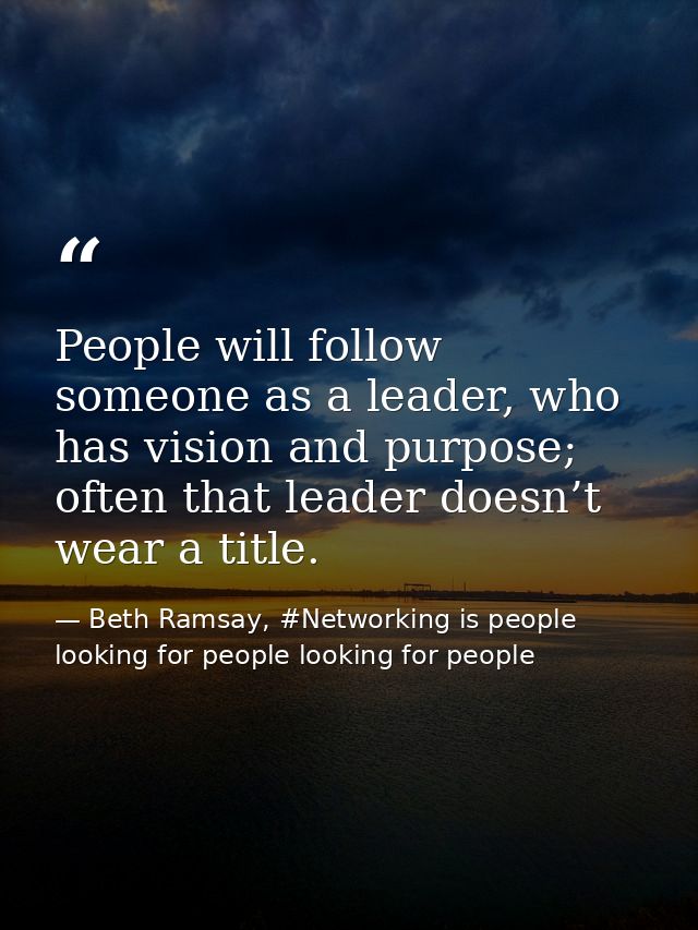 People will follow someone as a leader, who has vision and purpose; often that leader doesn’t wear a title. — Beth Ramsay, #Networking is people looking for people looking for people