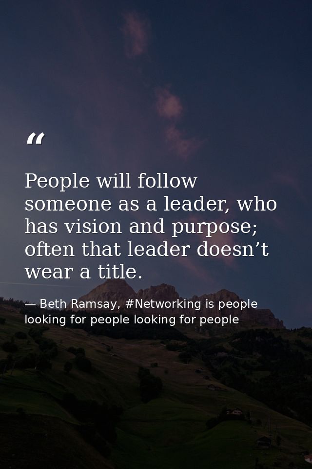 People will follow someone as a leader, who has vision and purpose; often that leader doesn’t wear a title. — Beth Ramsay, #Networking is people looking for people looking for people