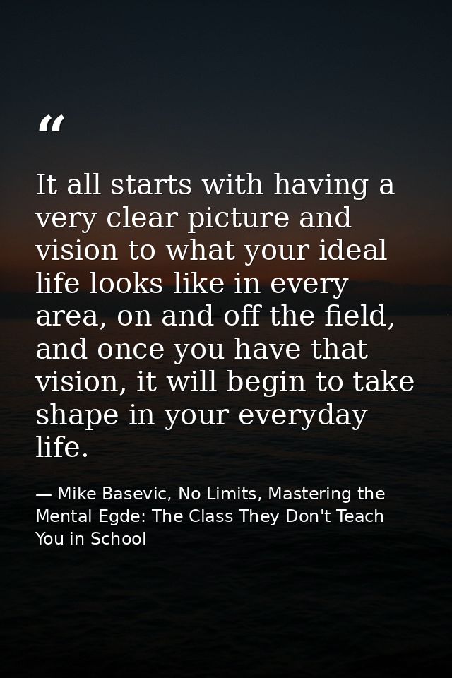 It all starts with having a very clear picture and vision to what your ideal life looks like in every area, on and off t — Mike Basevic, No Limits, Mastering the Mental Egde: The Class They Don't Teach You in School
