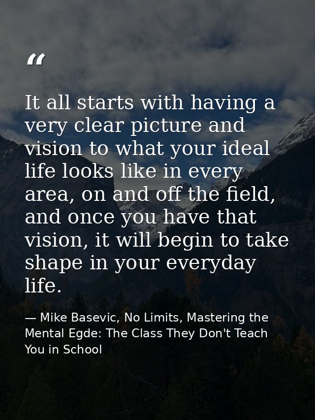 It all starts with having a very clear picture and vision to what your ideal life looks like in every area, on and off t — Mike Basevic, No Limits, Mastering the Mental Egde: The Class They Don't Teach You in School