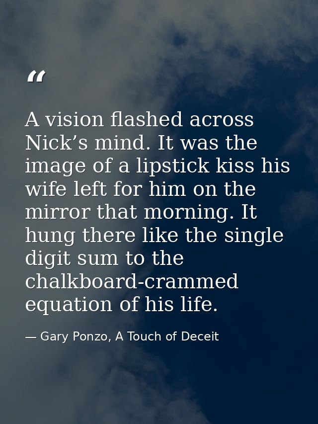 A vision flashed across Nick’s mind. It was the image of a lipstick kiss his wife left for him on the mirror that mornin — Gary Ponzo, A Touch of Deceit