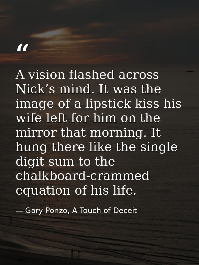 A vision flashed across Nick’s mind. It was the image of a lipstick kiss his wife left for him on the mirror that mornin — Gary Ponzo, A Touch of Deceit