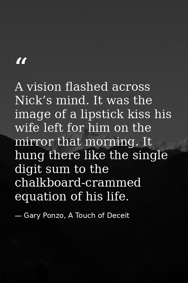 A vision flashed across Nick’s mind. It was the image of a lipstick kiss his wife left for him on the mirror that mornin — Gary Ponzo, A Touch of Deceit