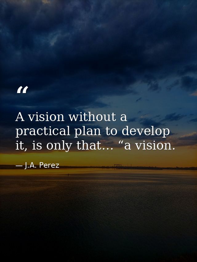 A vision without a practical plan to develop it, is only that… “a vision. — J.A. Perez