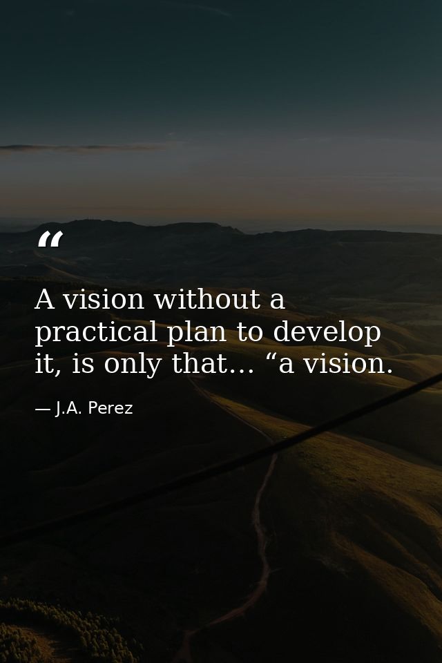 A vision without a practical plan to develop it, is only that… “a vision. — J.A. Perez
