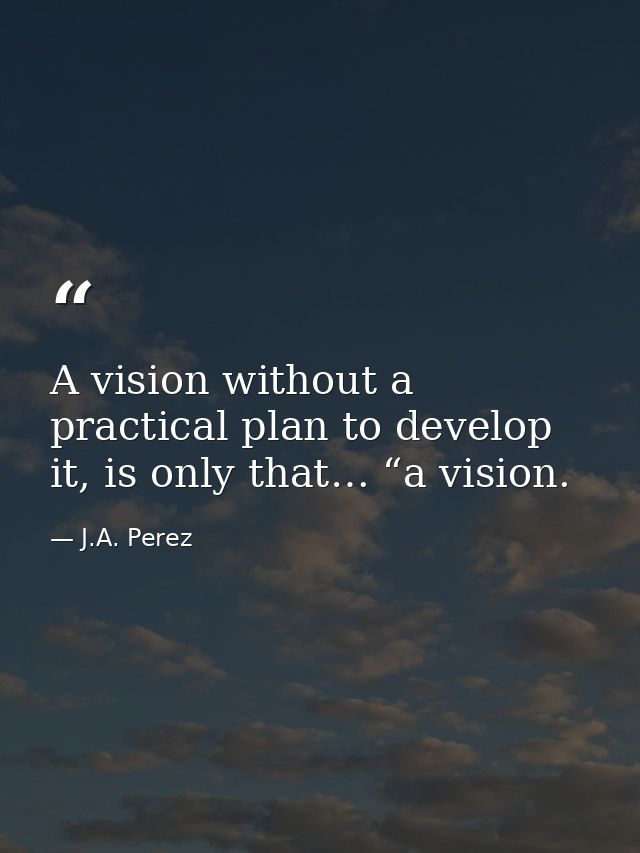 A vision without a practical plan to develop it, is only that… “a vision. — J.A. Perez