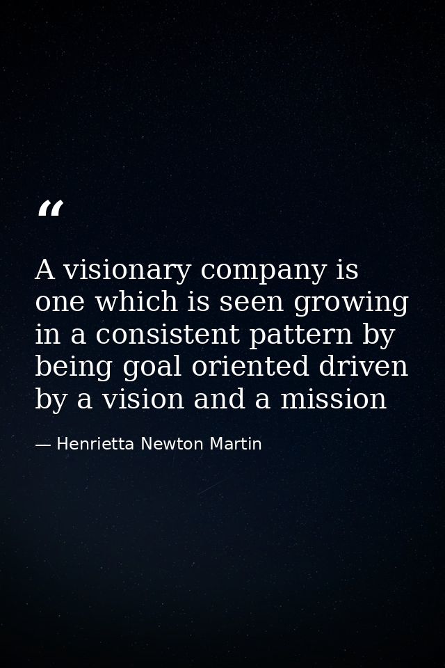 A visionary company is one which is seen growing in a consistent pattern by being goal oriented driven by a vision and a — Henrietta Newton Martin