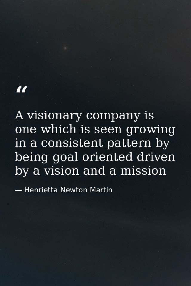 A visionary company is one which is seen growing in a consistent pattern by being goal oriented driven by a vision and a — Henrietta Newton Martin