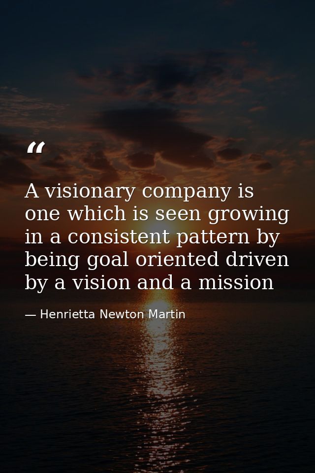 A visionary company is one which is seen growing in a consistent pattern by being goal oriented driven by a vision and a — Henrietta Newton Martin