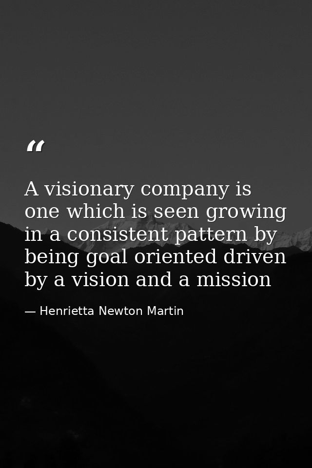 A visionary company is one which is seen growing in a consistent pattern by being goal oriented driven by a vision and a — Henrietta Newton Martin