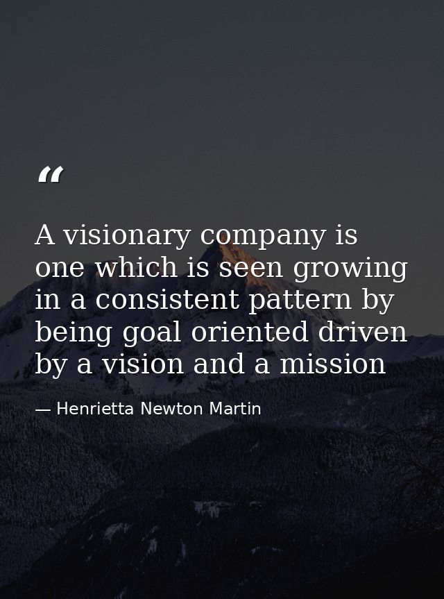 A visionary company is one which is seen growing in a consistent pattern by being goal oriented driven by a vision and a — Henrietta Newton Martin