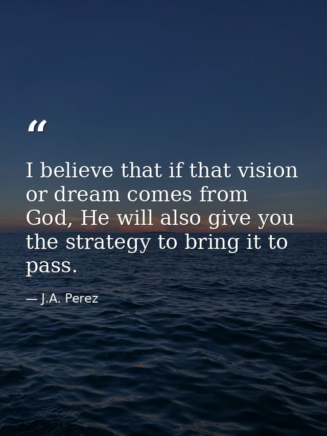 I believe that if that vision or dream comes from God, He will also give you the strategy to bring it to pass. — J.A. Perez