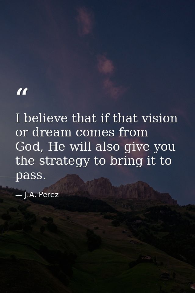 I believe that if that vision or dream comes from God, He will also give you the strategy to bring it to pass. — J.A. Perez
