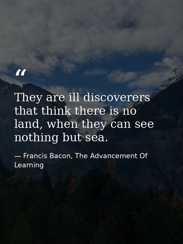 They are ill discoverers that think there is no land, when they can see nothing but sea. — Francis Bacon, The Advancement Of Learning