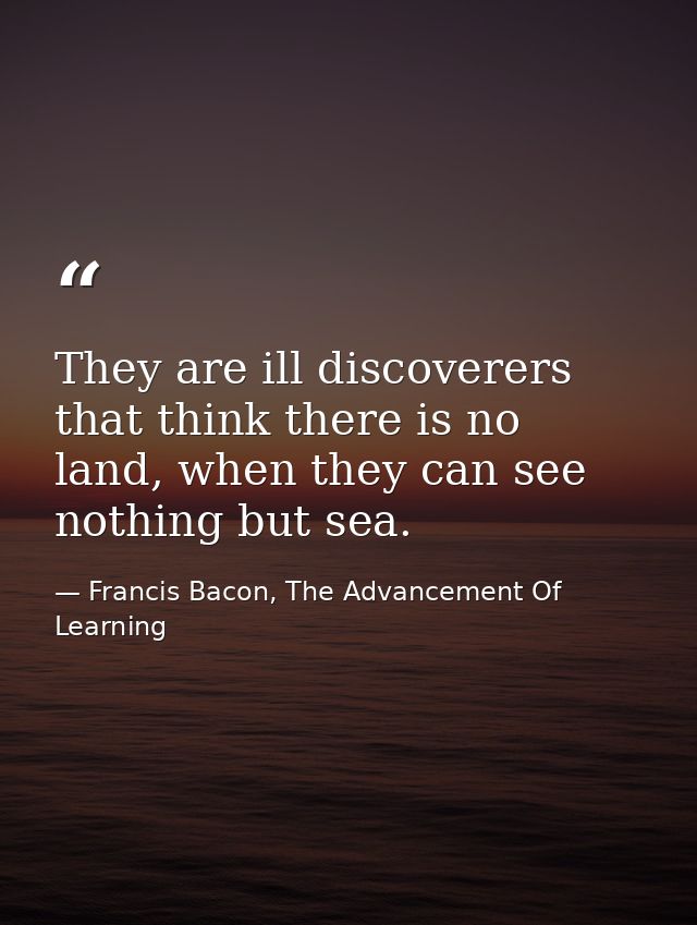They are ill discoverers that think there is no land, when they can see nothing but sea. — Francis Bacon, The Advancement Of Learning