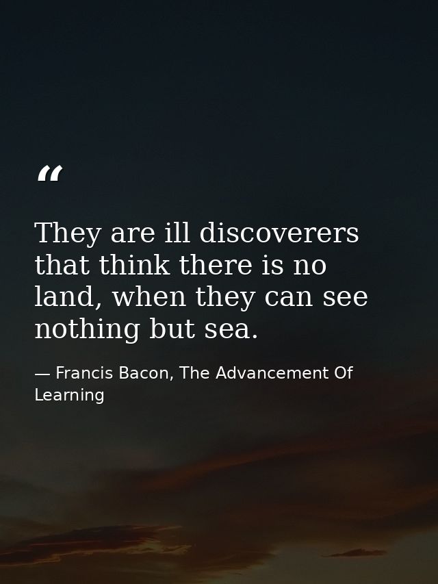 They are ill discoverers that think there is no land, when they can see nothing but sea. — Francis Bacon, The Advancement Of Learning