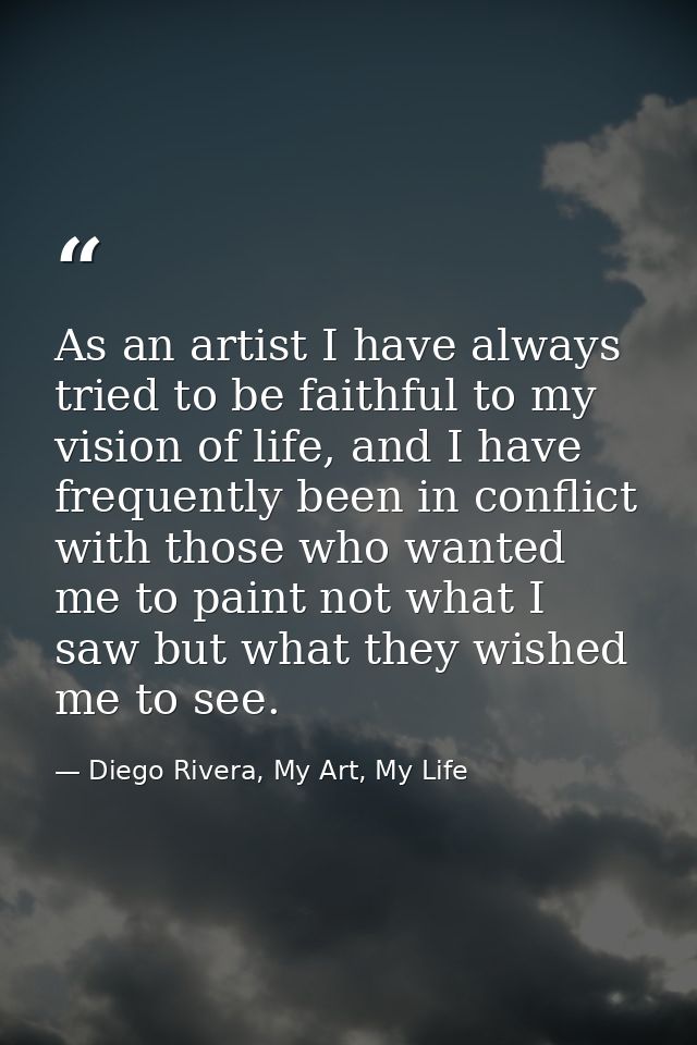 As an artist I have always tried to be faithful to my vision of life, and I have frequently been in conflict with those  — Diego Rivera, My Art, My Life