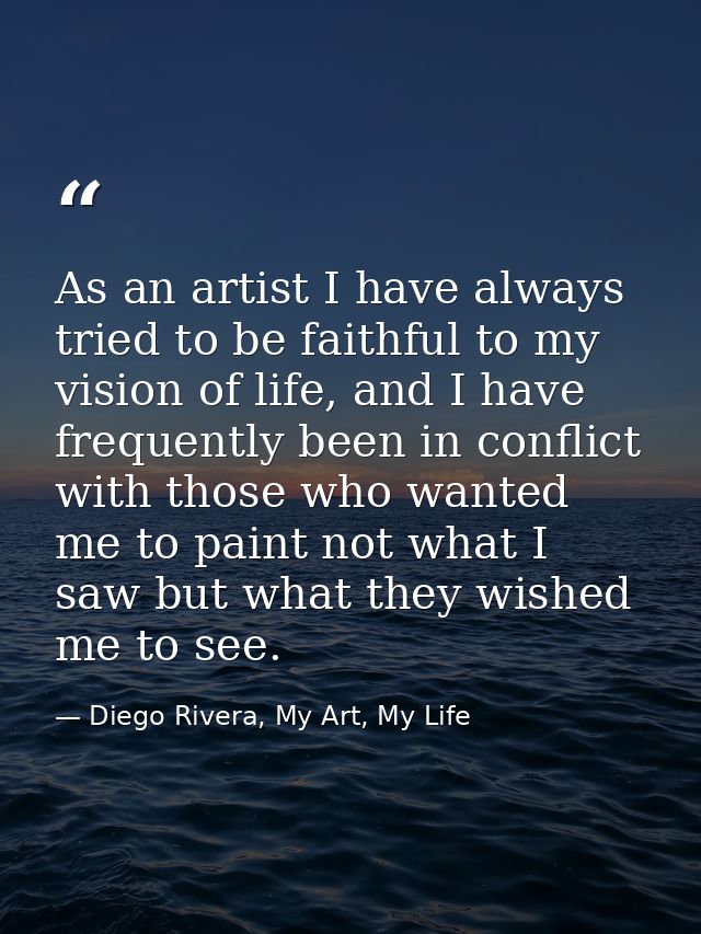 As an artist I have always tried to be faithful to my vision of life, and I have frequently been in conflict with those  — Diego Rivera, My Art, My Life