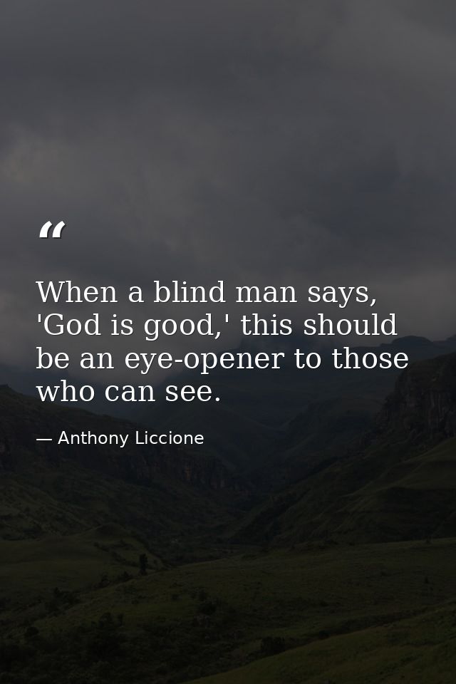 When a blind man says, 'God is good,' this should be an eye-opener to those who can see. — Anthony Liccione