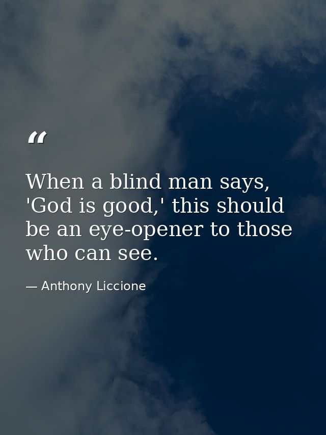 When a blind man says, 'God is good,' this should be an eye-opener to those who can see. — Anthony Liccione